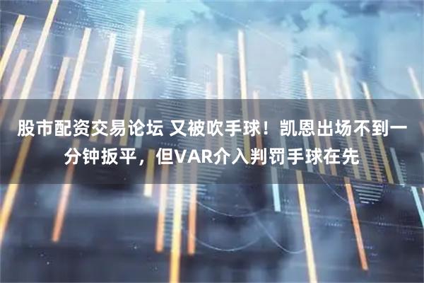 股市配资交易论坛 又被吹手球！凯恩出场不到一分钟扳平，但VAR介入判罚手球在先