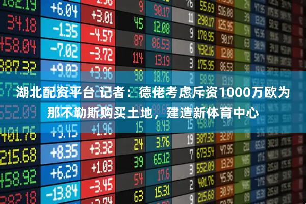 湖北配资平台 记者：德佬考虑斥资1000万欧为那不勒斯购买土地，建造新体育中心
