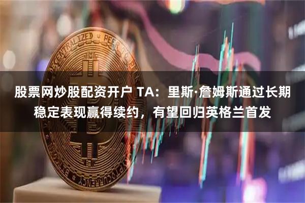 股票网炒股配资开户 TA：里斯·詹姆斯通过长期稳定表现赢得续约，有望回归英格兰首发