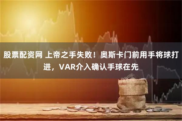 股票配资网 上帝之手失败！奥斯卡门前用手将球打进，VAR介入确认手球在先