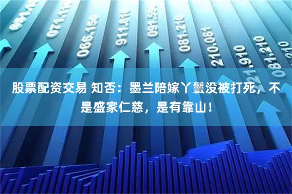 股票配资交易 知否：墨兰陪嫁丫鬟没被打死，不是盛家仁慈，是有靠山！